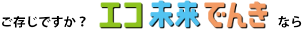 ご存じですか？エコ未来でんきなら